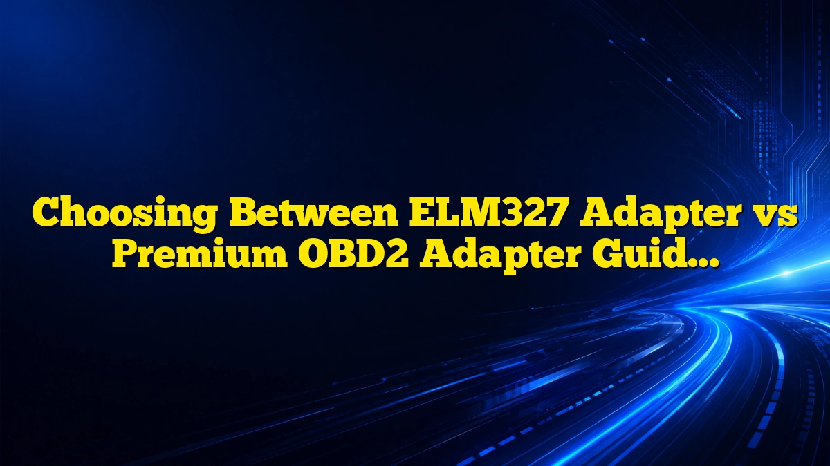 Choosing Between ELM327 Adapter vs Premium OBD2 Adapter Guide