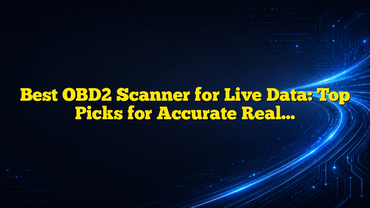 Best OBD2 Scanner for Live Data: Top Picks for Accurate Real-Time Diagnostics
