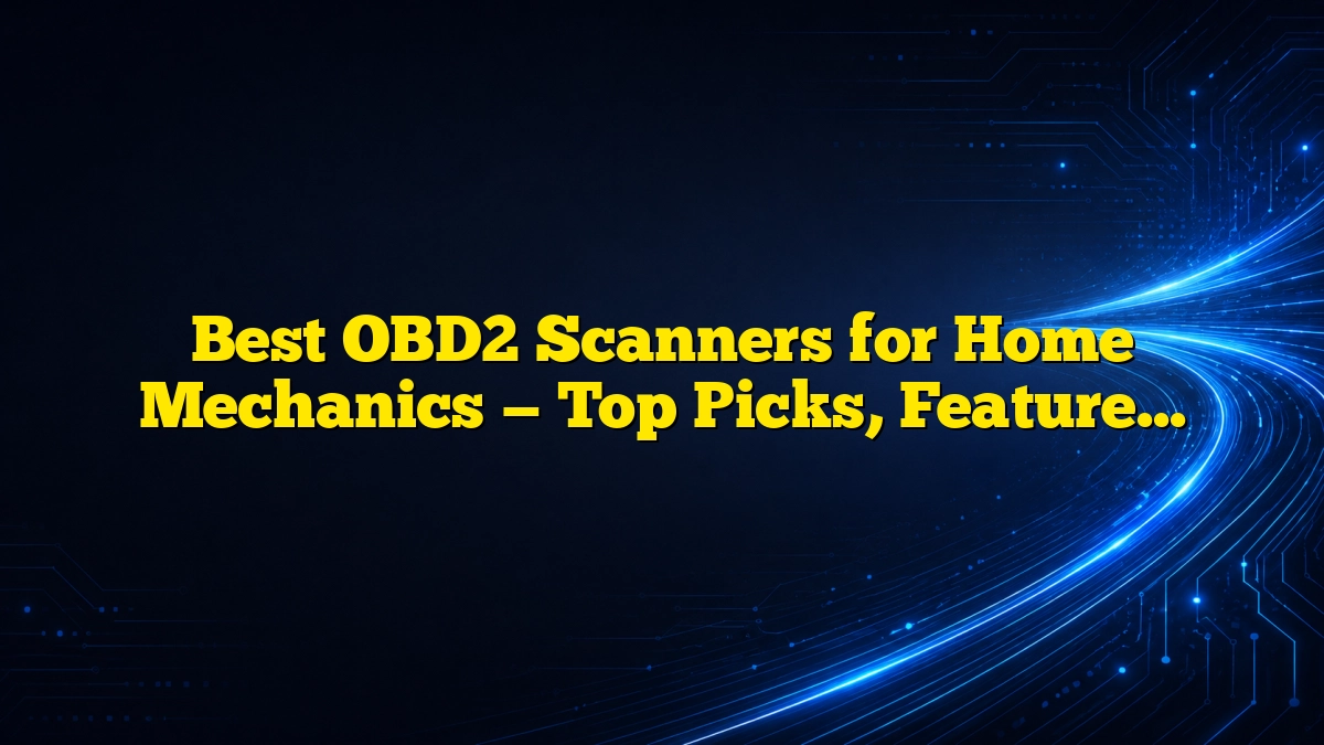 Best OBD2 Scanners for Home Mechanics — Top Picks, Features, and Buying Guide