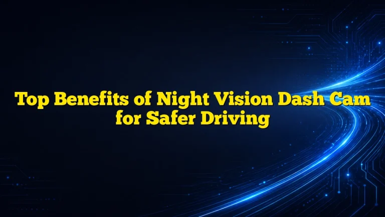 Top Benefits of Night Vision Dash Cam for Safer Driving