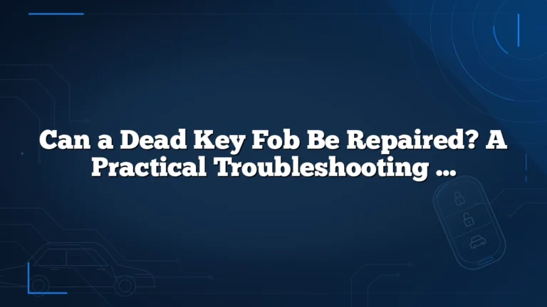 Can a Dead Key Fob Be Repaired? A Practical Troubleshooting Guide for Car Owners